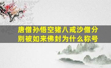 唐僧孙悟空猪八戒沙僧分别被如来佛封为什么称号