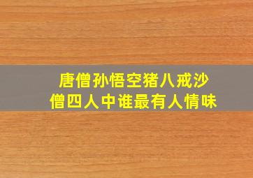 唐僧孙悟空猪八戒沙僧四人中谁最有人情味