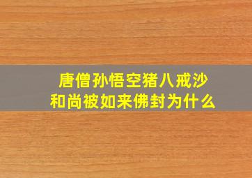 唐僧孙悟空猪八戒沙和尚被如来佛封为什么