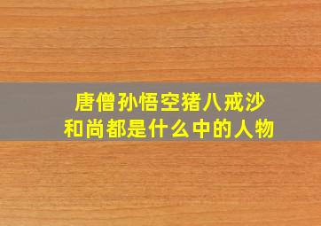 唐僧孙悟空猪八戒沙和尚都是什么中的人物