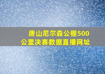 唐山尼尔森公棚500公里决赛数据直播网址