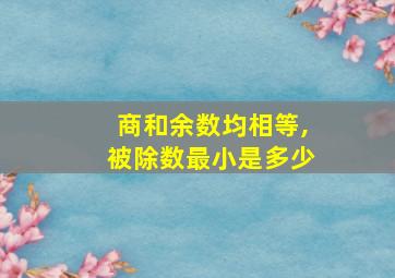 商和余数均相等,被除数最小是多少