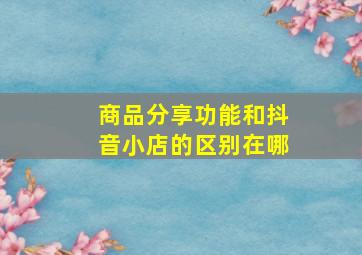 商品分享功能和抖音小店的区别在哪