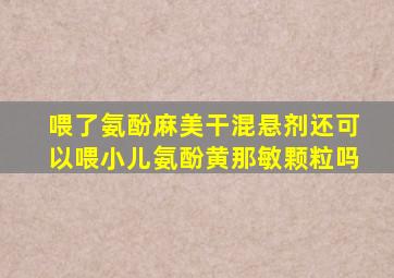 喂了氨酚麻美干混悬剂还可以喂小儿氨酚黄那敏颗粒吗