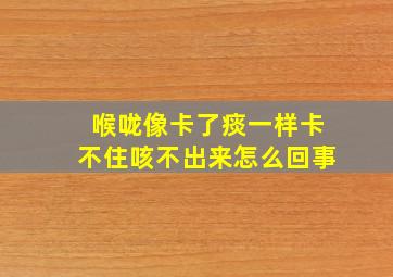 喉咙像卡了痰一样卡不住咳不出来怎么回事