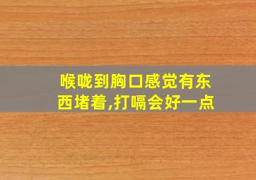 喉咙到胸口感觉有东西堵着,打嗝会好一点