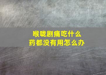 喉咙剧痛吃什么药都没有用怎么办