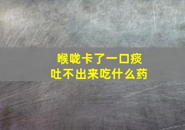 喉咙卡了一口痰吐不出来吃什么药