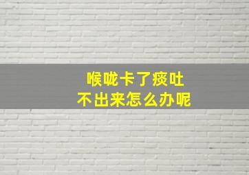 喉咙卡了痰吐不出来怎么办呢