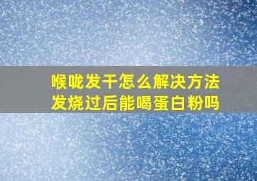 喉咙发干怎么解决方法发烧过后能喝蛋白粉吗