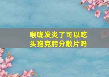 喉咙发炎了可以吃头孢克肟分散片吗