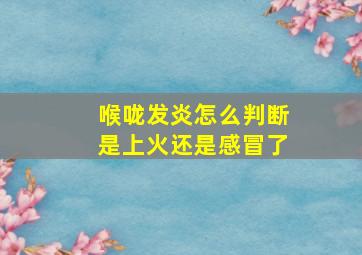 喉咙发炎怎么判断是上火还是感冒了