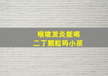 喉咙发炎能喝二丁颗粒吗小孩