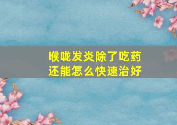 喉咙发炎除了吃药还能怎么快速治好