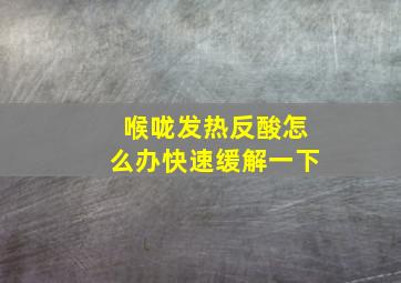 喉咙发热反酸怎么办快速缓解一下