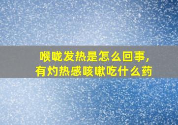 喉咙发热是怎么回事,有灼热感咳嗽吃什么药