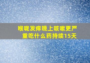 喉咙发痒晚上咳嗽更严重吃什么药持续15天