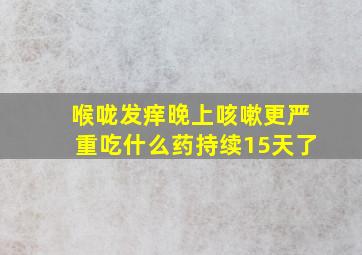 喉咙发痒晚上咳嗽更严重吃什么药持续15天了