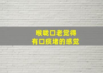 喉咙口老觉得有口痰堵的感觉