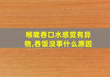 喉咙吞口水感觉有异物,吞饭没事什么原因