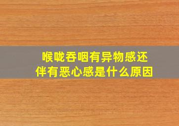 喉咙吞咽有异物感还伴有恶心感是什么原因