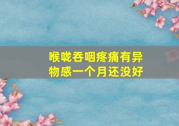 喉咙吞咽疼痛有异物感一个月还没好