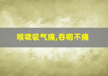 喉咙吸气痛,吞咽不痛