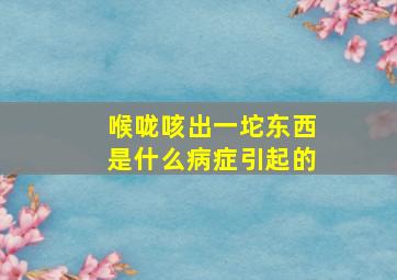 喉咙咳出一坨东西是什么病症引起的