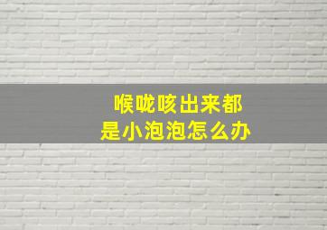 喉咙咳出来都是小泡泡怎么办