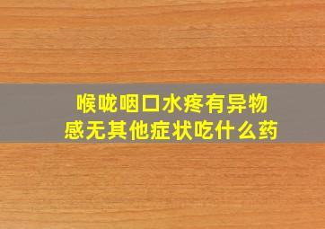 喉咙咽口水疼有异物感无其他症状吃什么药