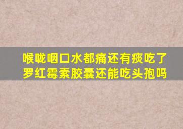 喉咙咽口水都痛还有痰吃了罗红霉素胶囊还能吃头孢吗