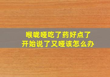 喉咙哑吃了药好点了开始说了又哑该怎么办