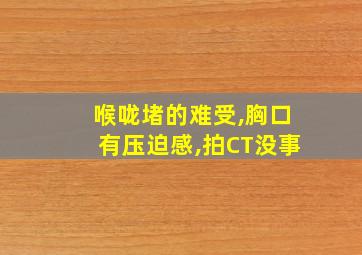 喉咙堵的难受,胸口有压迫感,拍CT没事