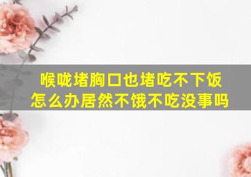 喉咙堵胸口也堵吃不下饭怎么办居然不饿不吃没事吗