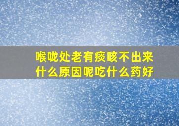 喉咙处老有痰咳不出来什么原因呢吃什么药好