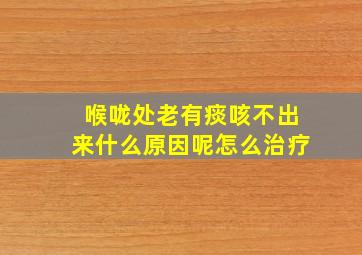 喉咙处老有痰咳不出来什么原因呢怎么治疗