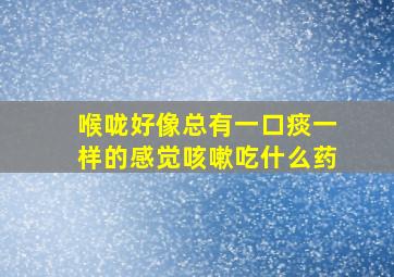 喉咙好像总有一口痰一样的感觉咳嗽吃什么药