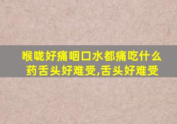 喉咙好痛咽口水都痛吃什么药舌头好难受,舌头好难受