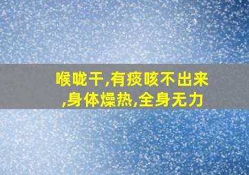 喉咙干,有痰咳不出来,身体燥热,全身无力