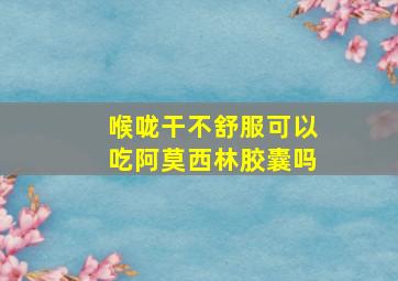 喉咙干不舒服可以吃阿莫西林胶囊吗