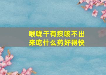 喉咙干有痰咳不出来吃什么药好得快