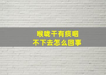 喉咙干有痰咽不下去怎么回事