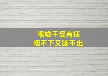 喉咙干涩有痰咽不下又咳不出