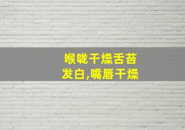 喉咙干燥舌苔发白,嘴唇干燥