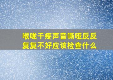 喉咙干疼声音嘶哑反反复复不好应该检查什么