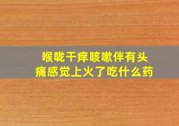 喉咙干痒咳嗽伴有头痛感觉上火了吃什么药