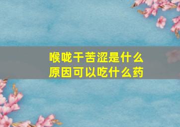 喉咙干苦涩是什么原因可以吃什么药