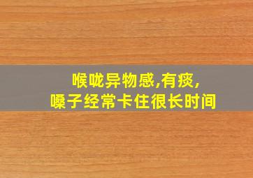 喉咙异物感,有痰,嗓子经常卡住很长时间