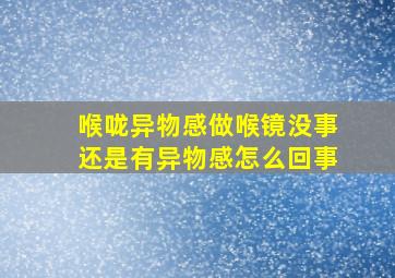 喉咙异物感做喉镜没事还是有异物感怎么回事