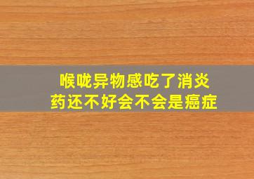 喉咙异物感吃了消炎药还不好会不会是癌症